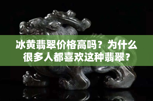 冰黄翡翠价格高吗？为什么很多人都喜欢这种翡翠？