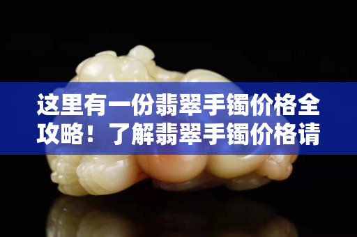 这里有一份翡翠手镯价格全攻略！了解翡翠手镯价格请戳这里！