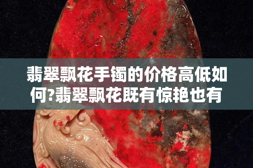 翡翠飘花手镯的价格高低如何?翡翠飘花既有惊艳也有平凡
