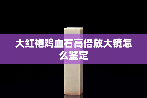 大红袍鸡血石高倍放大镜怎么鉴定