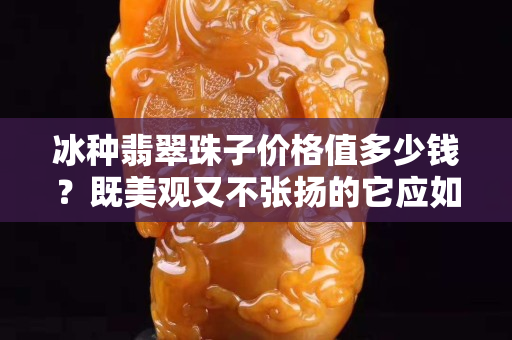 冰种翡翠珠子价格值多少钱？既美观又不张扬的它应如何挑选？