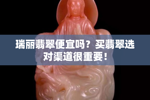 瑞丽翡翠便宜吗？买翡翠选对渠道很重要！