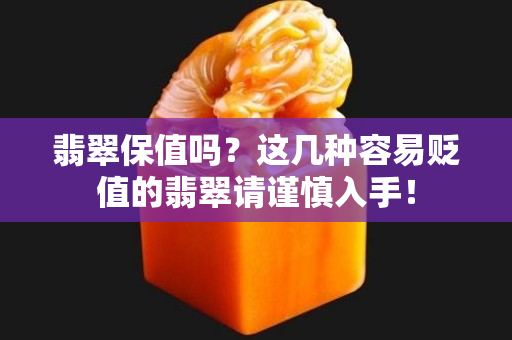 翡翠保值吗？这几种容易贬值的翡翠请谨慎入手！