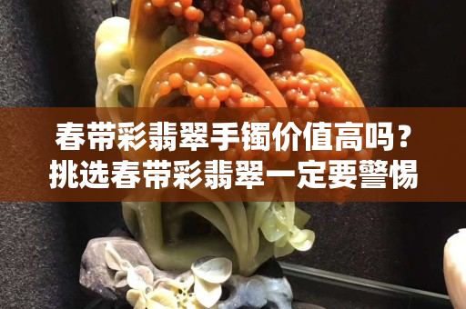 春带彩翡翠手镯价值高吗？挑选春带彩翡翠一定要警惕这种操作！