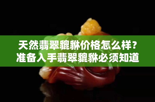 天然翡翠貔貅价格怎么样？准备入手翡翠貔貅必须知道这些！