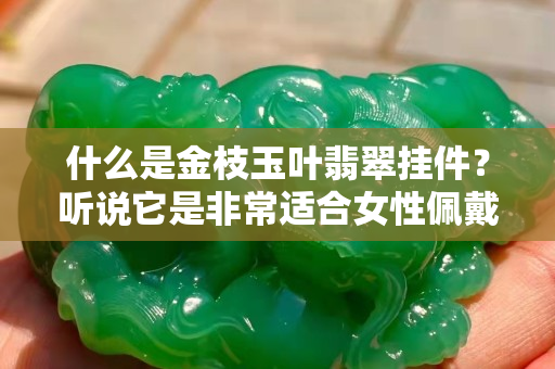 什么是金枝玉叶翡翠挂件？听说它是非常适合女性佩戴的翡翠种类