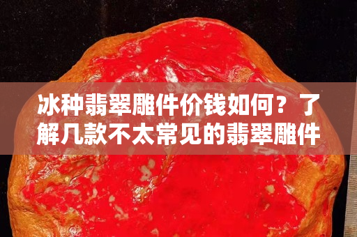 冰种翡翠雕件价钱如何？了解几款不太常见的翡翠雕件！