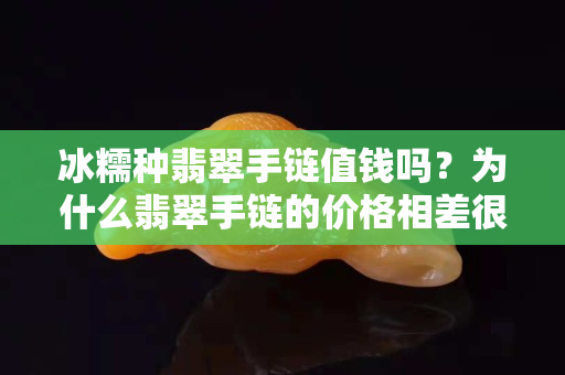 冰糯种翡翠手链值钱吗？为什么翡翠手链的价格相差很大？