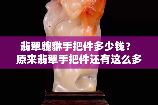 翡翠貔貅手把件多少钱？ 原来翡翠手把件还有这么多功效！