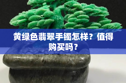 黄绿色翡翠手镯怎样？值得购买吗？