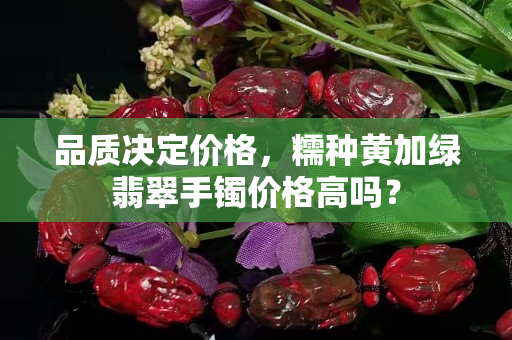 品质决定价格，糯种黄加绿翡翠手镯价格高吗？