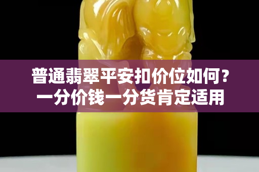 普通翡翠平安扣价位如何？一分价钱一分货肯定适用
