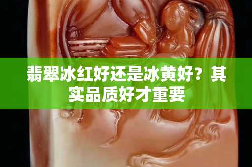 翡翠冰红好还是冰黄好？其实品质好才重要
