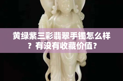 黄绿紫三彩翡翠手镯怎么样？有没有收藏价值？