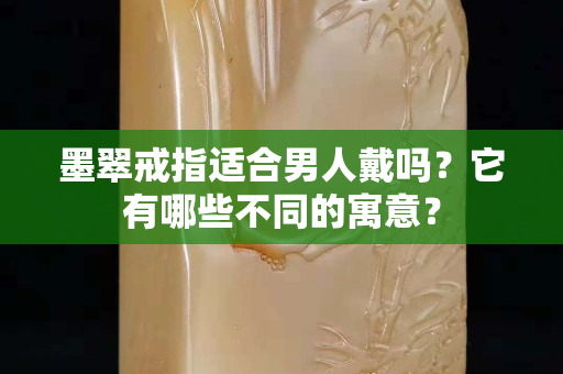 墨翠戒指适合男人戴吗？它有哪些不同的寓意？