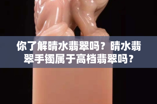 你了解晴水翡翠吗？晴水翡翠手镯属于高档翡翠吗？