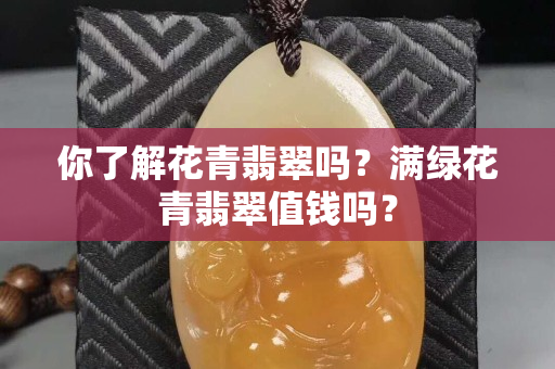 你了解花青翡翠吗？满绿花青翡翠值钱吗？