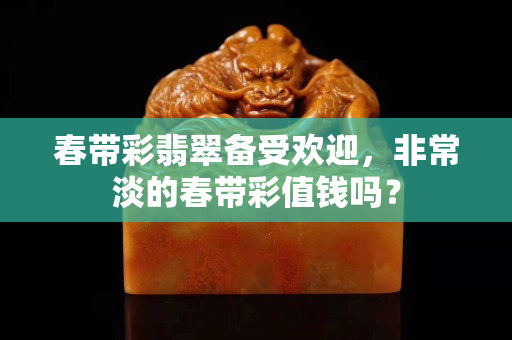 春带彩翡翠备受欢迎，非常淡的春带彩值钱吗？