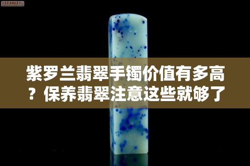 紫罗兰翡翠手镯价值有多高？保养翡翠注意这些就够了