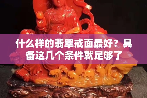 什么样的翡翠戒面最好？具备这几个条件就足够了