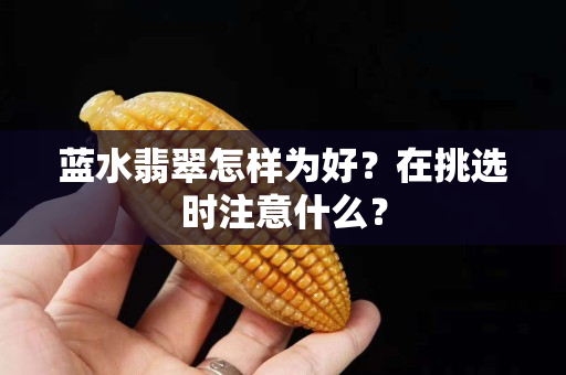 蓝水翡翠怎样为好？在挑选时注意什么？