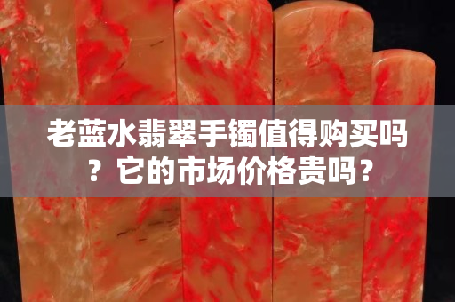 老蓝水翡翠手镯值得购买吗？它的市场价格贵吗？