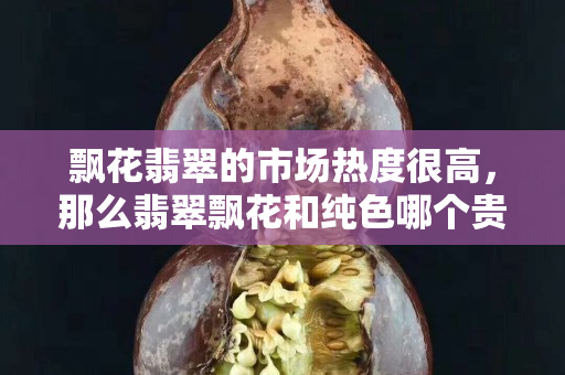 飘花翡翠的市场热度很高，那么翡翠飘花和纯色哪个贵？