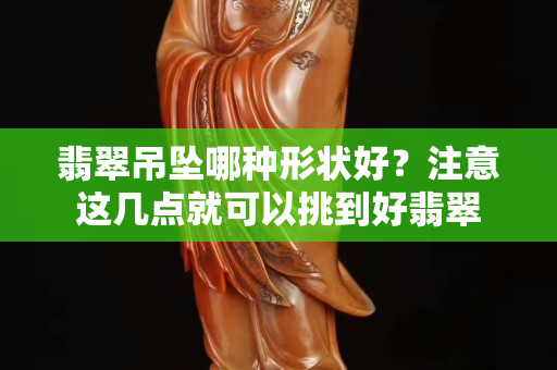 翡翠吊坠哪种形状好？注意这几点就可以挑到好翡翠