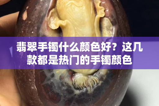 翡翠手镯什么颜色好？这几款都是热门的手镯颜色