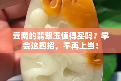 云南的翡翠玉值得买吗？学会这四招，不再上当！