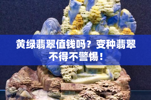 黄绿翡翠值钱吗？变种翡翠不得不警惕！