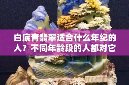 白底青翡翠适合什么年纪的人？不同年龄段的人都对它爱不释手！