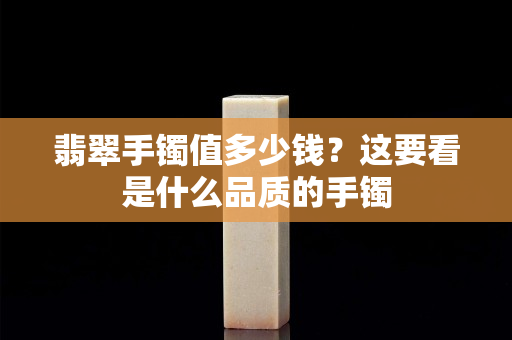 翡翠手镯值多少钱？这要看是什么品质的手镯