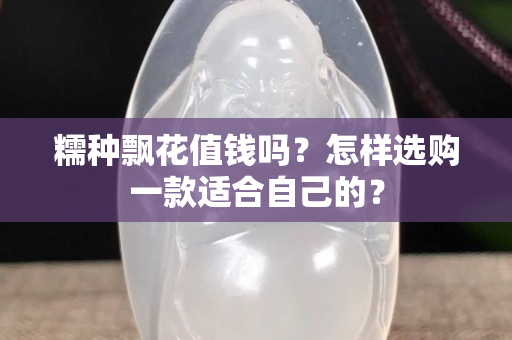 糯种飘花值钱吗？怎样选购一款适合自己的？