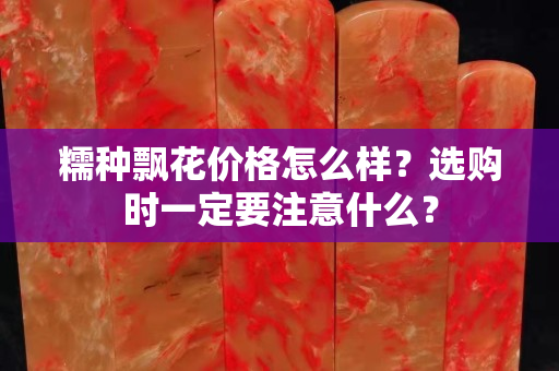 糯种飘花价格怎么样？选购时一定要注意什么？