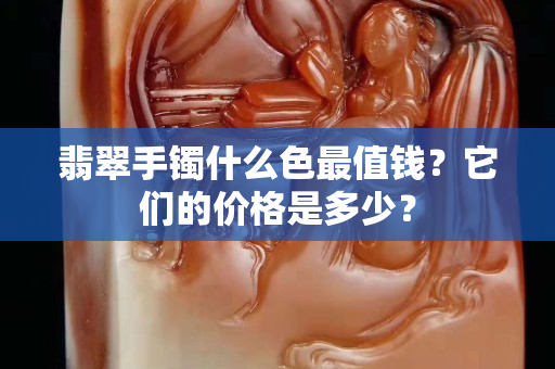 翡翠手镯什么色最值钱？它们的价格是多少？