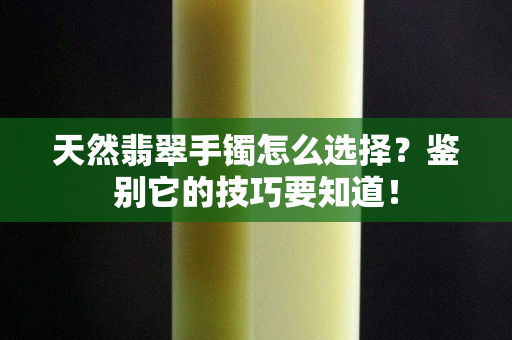 天然翡翠手镯怎么选择？鉴别它的技巧要知道！