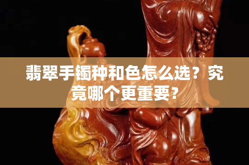 翡翠手镯种和色怎么选？究竟哪个更重要？