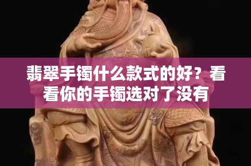 翡翠手镯什么款式的好？看看你的手镯选对了没有