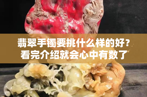 翡翠手镯要挑什么样的好？看完介绍就会心中有数了