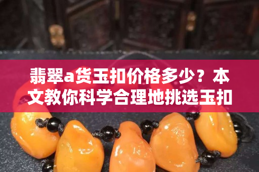 翡翠a货玉扣价格多少？本文教你科学合理地挑选玉扣！