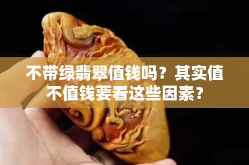 不带绿翡翠值钱吗？其实值不值钱要看这些因素？