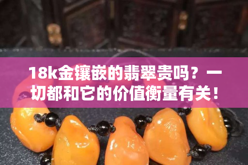 18k金镶嵌的翡翠贵吗？一切都和它的价值衡量有关！