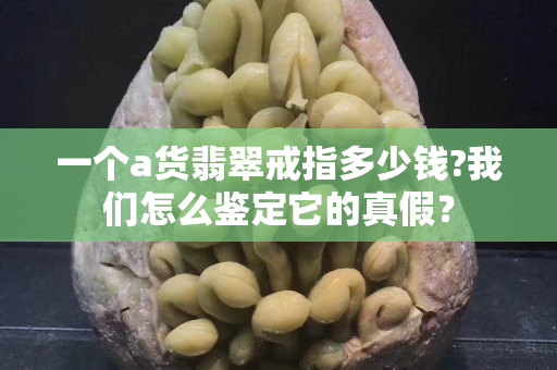 一个a货翡翠戒指多少钱?我们怎么鉴定它的真假？