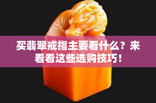 买翡翠戒指主要看什么？来看看这些选购技巧！