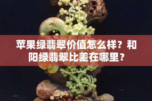 苹果绿翡翠价值怎么样？和阳绿翡翠比差在哪里？