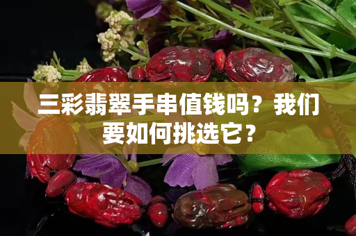 三彩翡翠手串值钱吗？我们要如何挑选它？