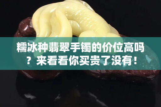 糯冰种翡翠手镯的价位高吗？来看看你买贵了没有！