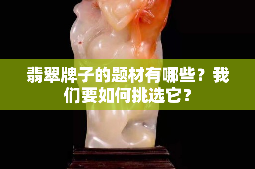 翡翠牌子的题材有哪些？我们要如何挑选它？