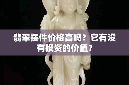 翡翠摆件价格高吗？它有没有投资的价值？